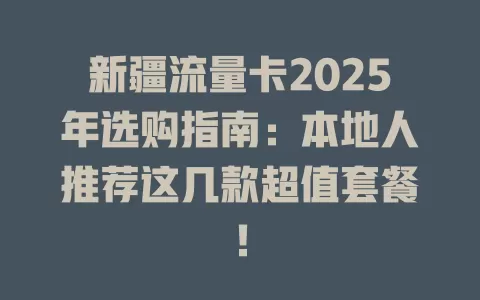 新疆流量卡2025年选购指南：本地人推荐这几款超值套餐！