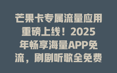 芒果卡专属流量应用重磅上线！2025年畅享海量APP免流，刷剧听歌全免费