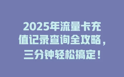 2025年流量卡充值记录查询全攻略，三分钟轻松搞定！