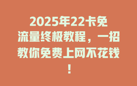 2025年22卡免流量终极教程，一招教你免费上网不花钱！
