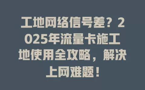 工地网络信号差？2025年流量卡施工地使用全攻略，解决上网难题！