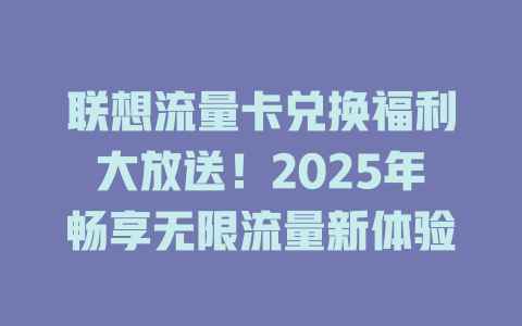 联想流量卡兑换福利大放送！2025年畅享无限流量新体验