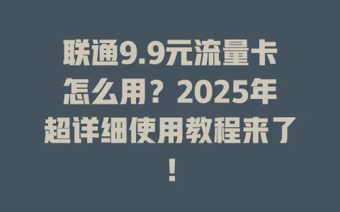 联通9.9元流量卡怎么用？2025年超详细使用教程来了！