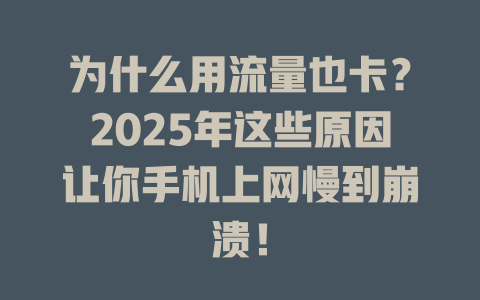 为什么用流量也卡？2025年这些原因让你手机上网慢到崩溃！