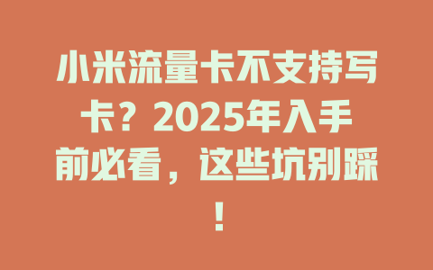 小米流量卡不支持写卡？2025年入手前必看，这些坑别踩！