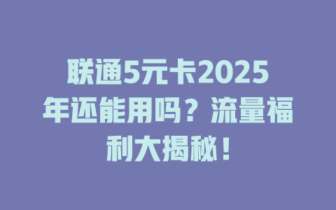 联通5元卡2025年还能用吗？流量福利大揭秘！