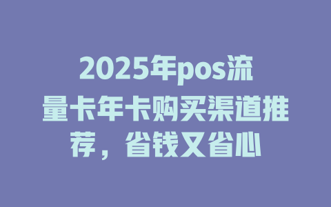 2025年pos流量卡年卡购买渠道推荐，省钱又省心