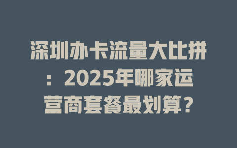 深圳办卡流量大比拼：2025年哪家运营商套餐最划算？
