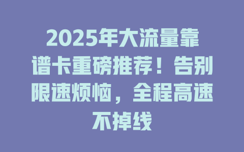 2025年大流量靠谱卡重磅推荐！告别限速烦恼，全程高速不掉线