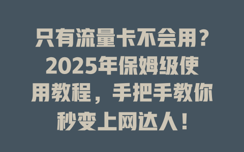 只有流量卡不会用？2025年保姆级使用教程，手把手教你秒变上网达人！