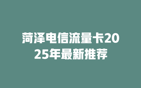 菏泽电信流量卡2025年最新推荐