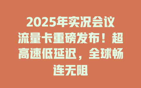 2025年实况会议流量卡重磅发布！超高速低延迟，全球畅连无阻