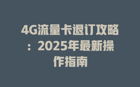4G流量卡退订攻略：2025年最新操作指南