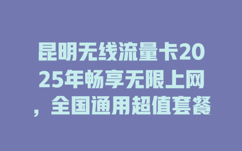 昆明无线流量卡2025年畅享无限上网，全国通用超值套餐