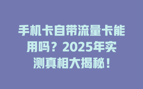 手机卡自带流量卡能用吗？2025年实测真相大揭秘！