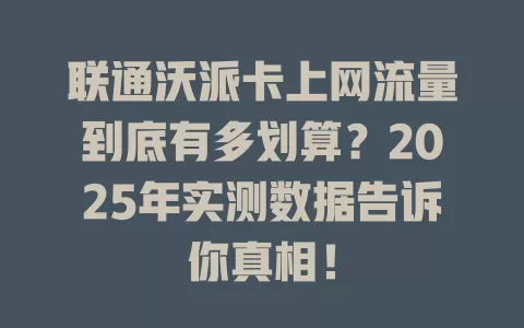 联通沃派卡上网流量到底有多划算？2025年实测数据告诉你真相！