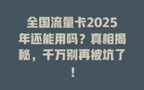 全国流量卡2025年还能用吗？真相揭秘，千万别再被坑了！