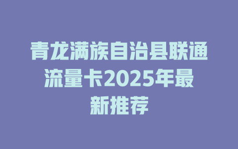 青龙满族自治县联通流量卡2025年最新推荐