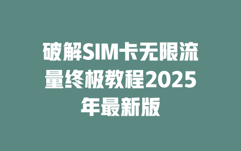 破解SIM卡无限流量终极教程2025年最新版