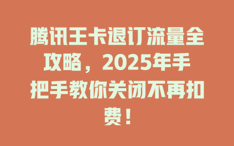 腾讯王卡退订流量全攻略，2025年手把手教你关闭不再扣费！