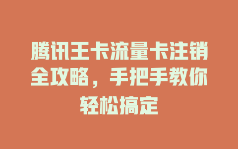 腾讯王卡流量卡注销全攻略，手把手教你轻松搞定