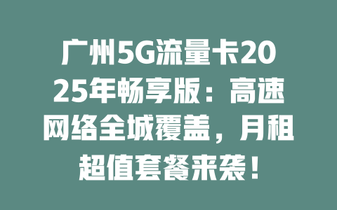 广州5G流量卡2025年畅享版：高速网络全城覆盖，月租超值套餐来袭！