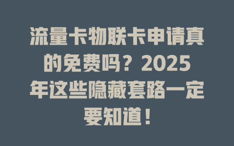 流量卡物联卡申请真的免费吗？2025年这些隐藏套路一定要知道！