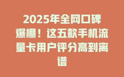 2025年全网口碑爆棚！这五款手机流量卡用户评分高到离谱