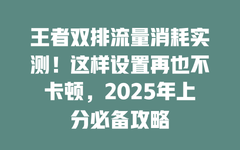 王者双排流量消耗实测！这样设置再也不卡顿，2025年上分必备攻略