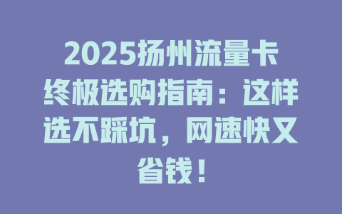 2025扬州流量卡终极选购指南：这样选不踩坑，网速快又省钱！