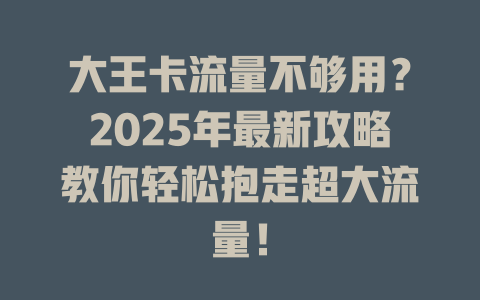 大王卡流量不够用？2025年最新攻略教你轻松抱走超大流量！