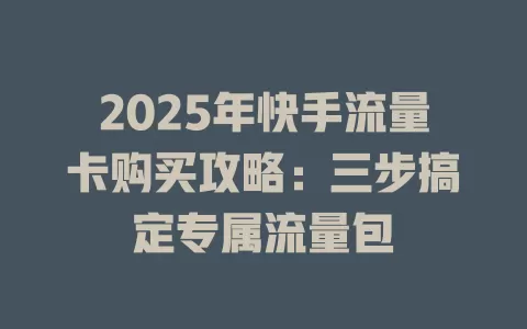 2025年快手流量卡购买攻略：三步搞定专属流量包