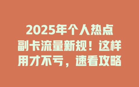 2025年个人热点副卡流量新规！这样用才不亏，速看攻略