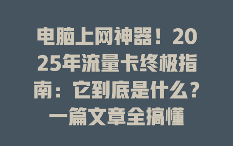电脑上网神器！2025年流量卡终极指南：它到底是什么？一篇文章全搞懂