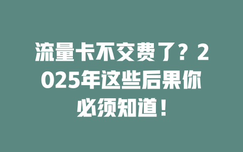 流量卡不交费了？2025年这些后果你必须知道！