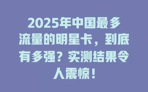 2025年中国最多流量的明星卡，到底有多强？实测结果令人震惊！