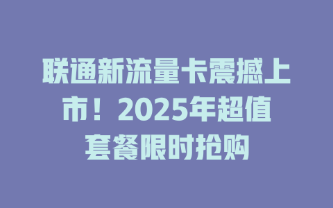 联通新流量卡震撼上市！2025年超值套餐限时抢购