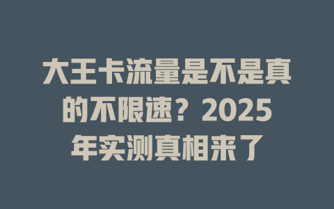 大王卡流量是不是真的不限速？2025年实测真相来了