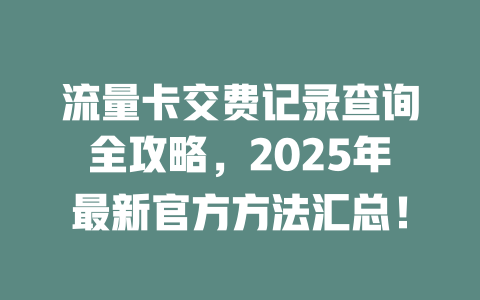流量卡交费记录查询全攻略，2025年最新官方方法汇总！