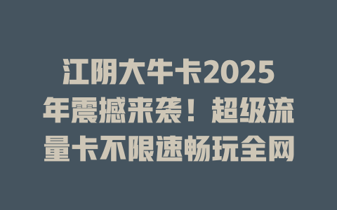 江阴大牛卡2025年震撼来袭！超级流量卡不限速畅玩全网