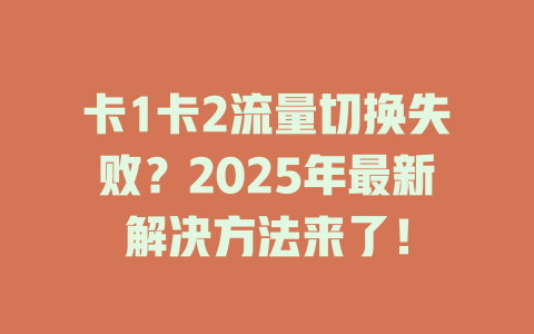卡1卡2流量切换失败？2025年最新解决方法来了！