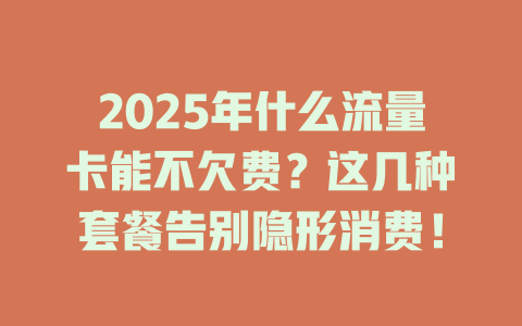 2025年什么流量卡能不欠费？这几种套餐告别隐形消费！
