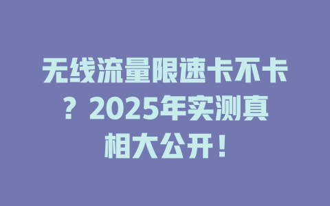 无线流量限速卡不卡？2025年实测真相大公开！