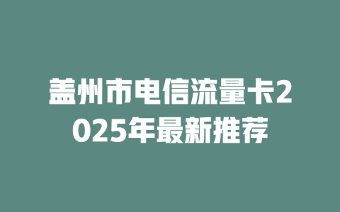 盖州市电信流量卡2025年最新推荐
