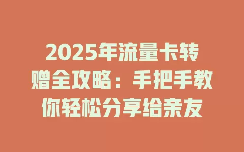 2025年流量卡转赠全攻略：手把手教你轻松分享给亲友