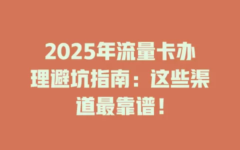 2025年流量卡办理避坑指南：这些渠道最靠谱！