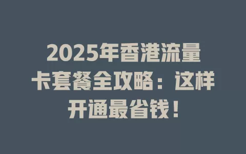 2025年香港流量卡套餐全攻略：这样开通最省钱！