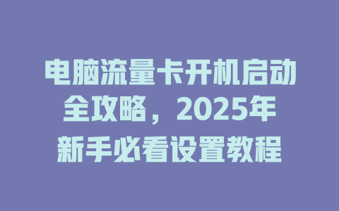 电脑流量卡开机启动全攻略，2025年新手必看设置教程