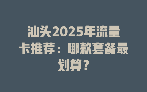 汕头2025年流量卡推荐：哪款套餐最划算？