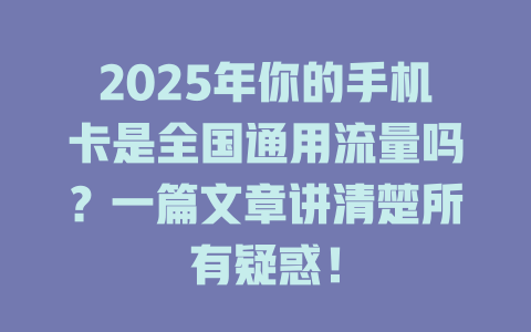 2025年你的手机卡是全国通用流量吗？一篇文章讲清楚所有疑惑！